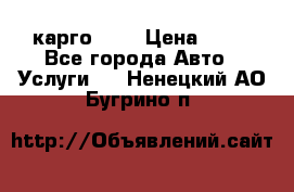 карго 977 › Цена ­ 15 - Все города Авто » Услуги   . Ненецкий АО,Бугрино п.